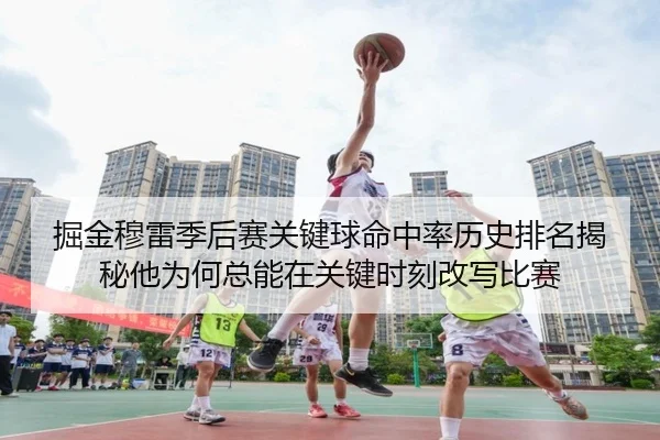 掘金穆雷季后赛关键球命中率历史排名揭秘他为何总能在关键时刻改写比赛