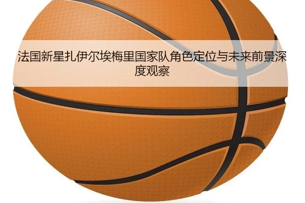 法国新星扎伊尔埃梅里国家队角色定位与未来前景深度观察