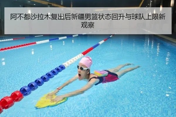 阿不都沙拉木复出后新疆男篮状态回升与球队上限新观察