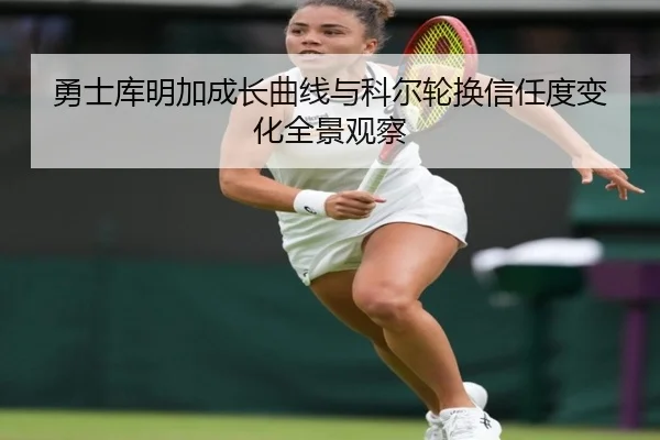 勇士库明加成长曲线与科尔轮换信任度变化全景观察