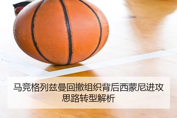 马竞格列兹曼回撤组织背后西蒙尼进攻思路转型解析