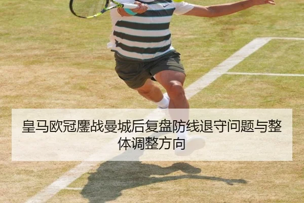 皇马欧冠鏖战曼城后复盘防线退守问题与整体调整方向