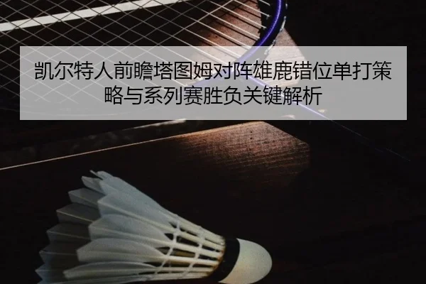 凯尔特人前瞻塔图姆对阵雄鹿错位单打策略与系列赛胜负关键解析