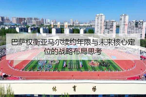 巴萨权衡亚马尔续约年限与未来核心定位的战略布局思考