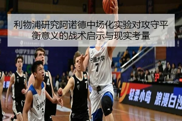 利物浦研究阿诺德中场化实验对攻守平衡意义的战术启示与现实考量