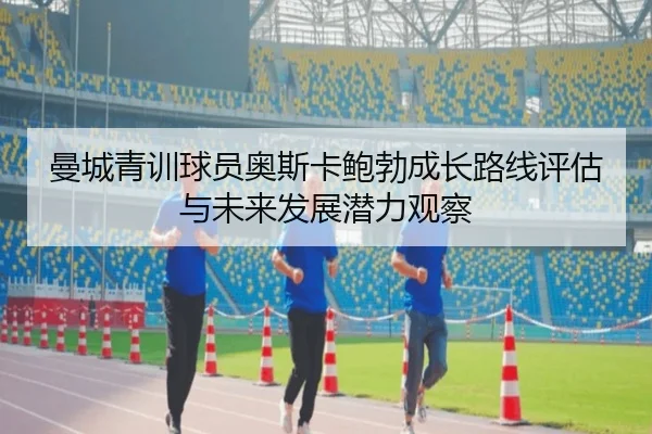 曼城青训球员奥斯卡鲍勃成长路线评估与未来发展潜力观察