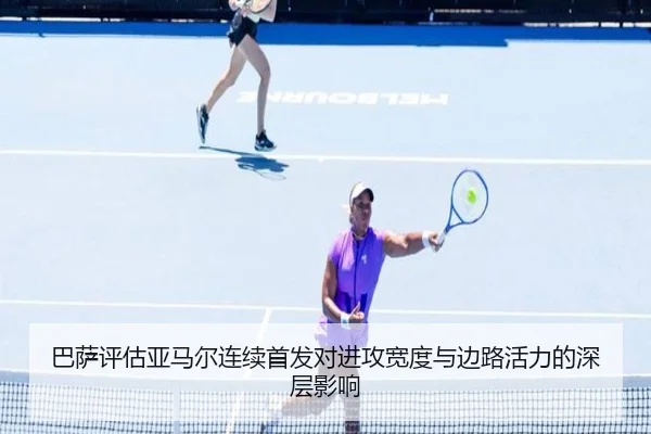 巴萨评估亚马尔连续首发对进攻宽度与边路活力的深层影响