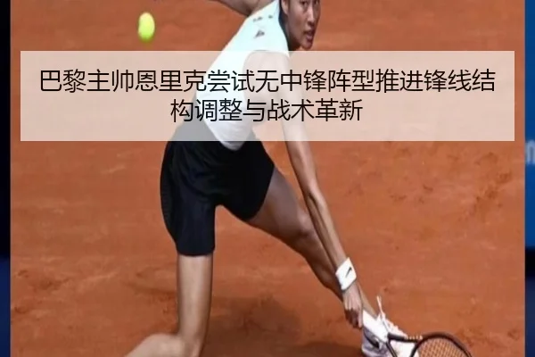 巴黎主帅恩里克尝试无中锋阵型推进锋线结构调整与战术革新