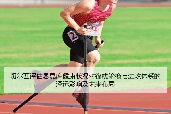 切尔西评估恩昆库健康状况对锋线轮换与进攻体系的深远影响及未来布局