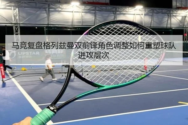 马竞复盘格列兹曼双前锋角色调整如何重塑球队进攻层次