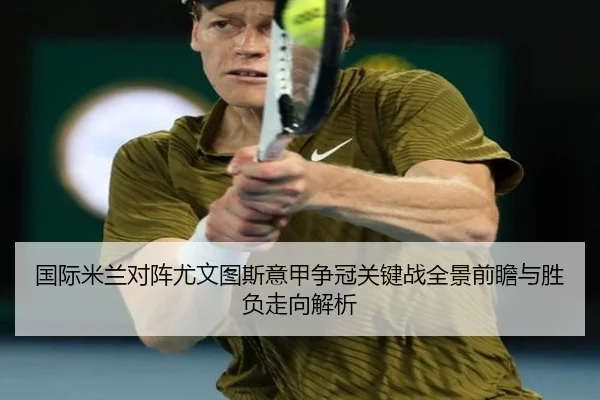 国际米兰对阵尤文图斯意甲争冠关键战全景前瞻与胜负走向解析