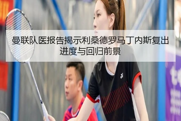 曼联队医报告揭示利桑德罗马丁内斯复出进度与回归前景