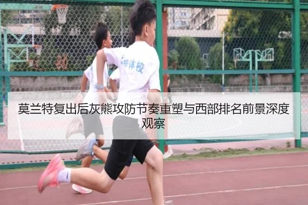 莫兰特复出后灰熊攻防节奏重塑与西部排名前景深度观察