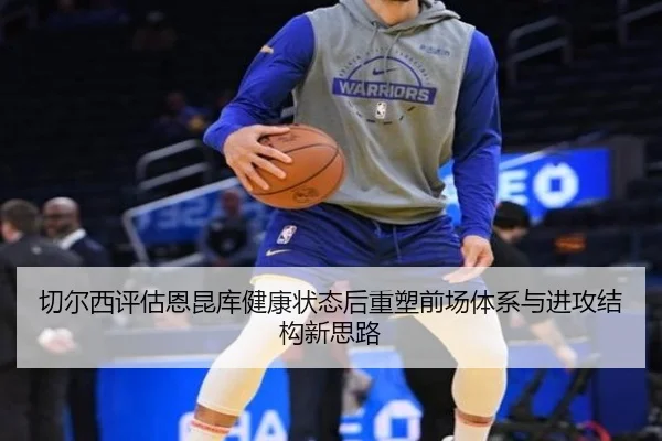 切尔西评估恩昆库健康状态后重塑前场体系与进攻结构新思路