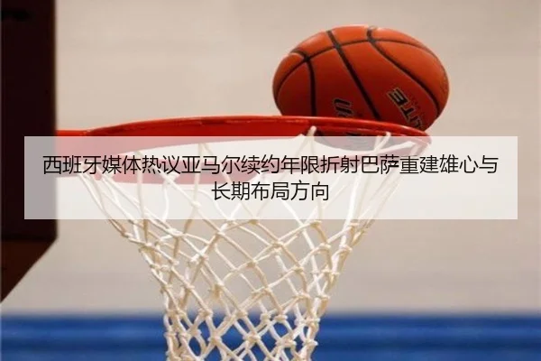 西班牙媒体热议亚马尔续约年限折射巴萨重建雄心与长期布局方向