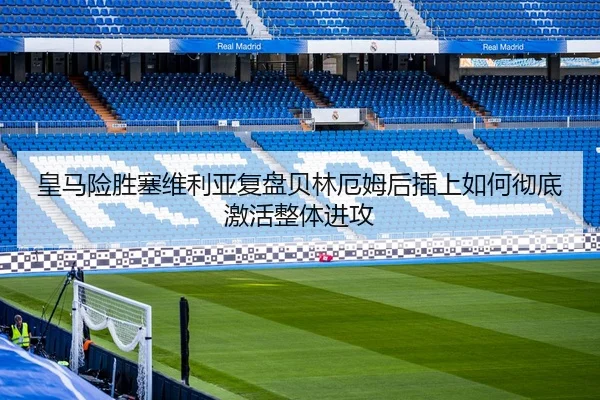 皇马险胜塞维利亚复盘贝林厄姆后插上如何彻底激活整体进攻